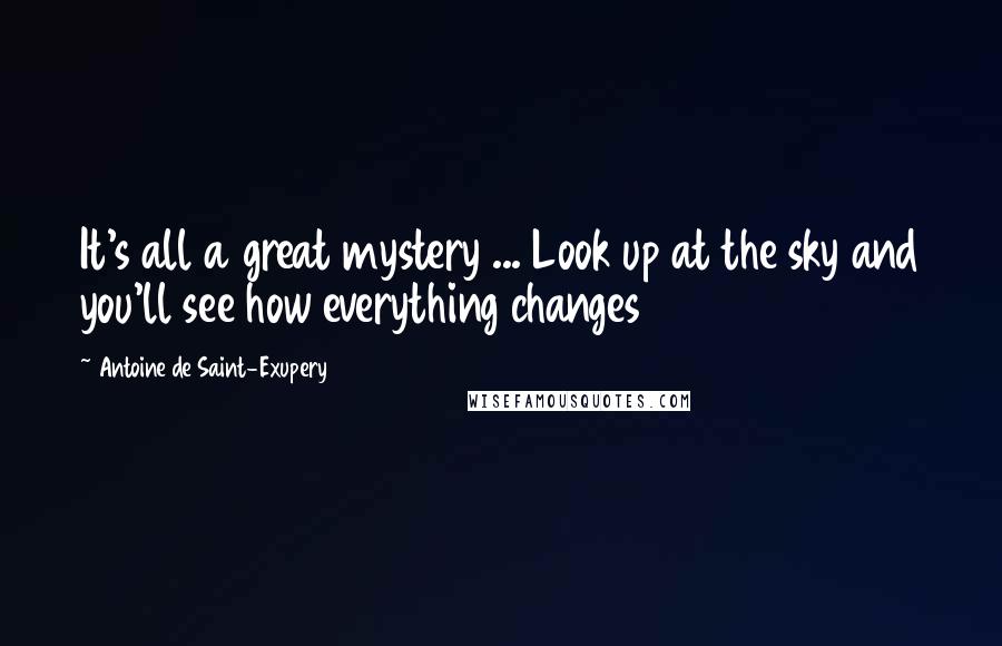 Antoine De Saint-Exupery Quotes: It's all a great mystery ... Look up at the sky and you'll see how everything changes