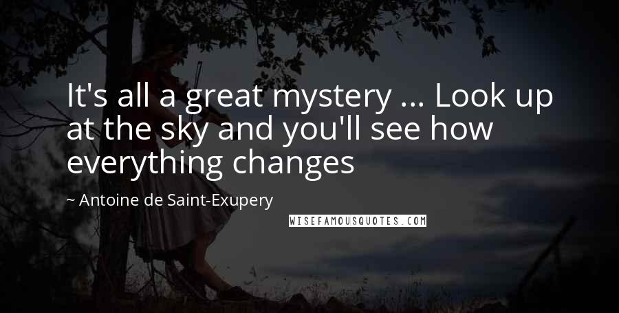 Antoine De Saint-Exupery Quotes: It's all a great mystery ... Look up at the sky and you'll see how everything changes