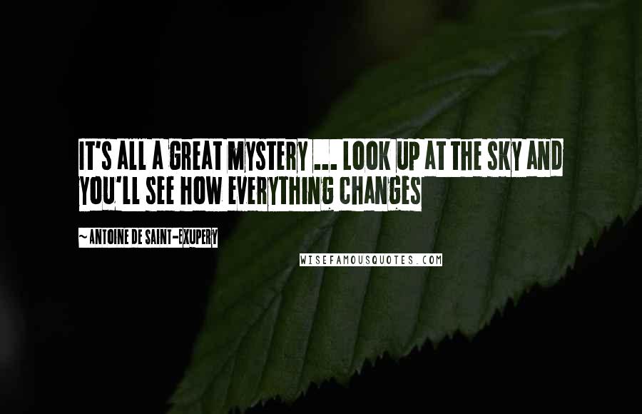 Antoine De Saint-Exupery Quotes: It's all a great mystery ... Look up at the sky and you'll see how everything changes