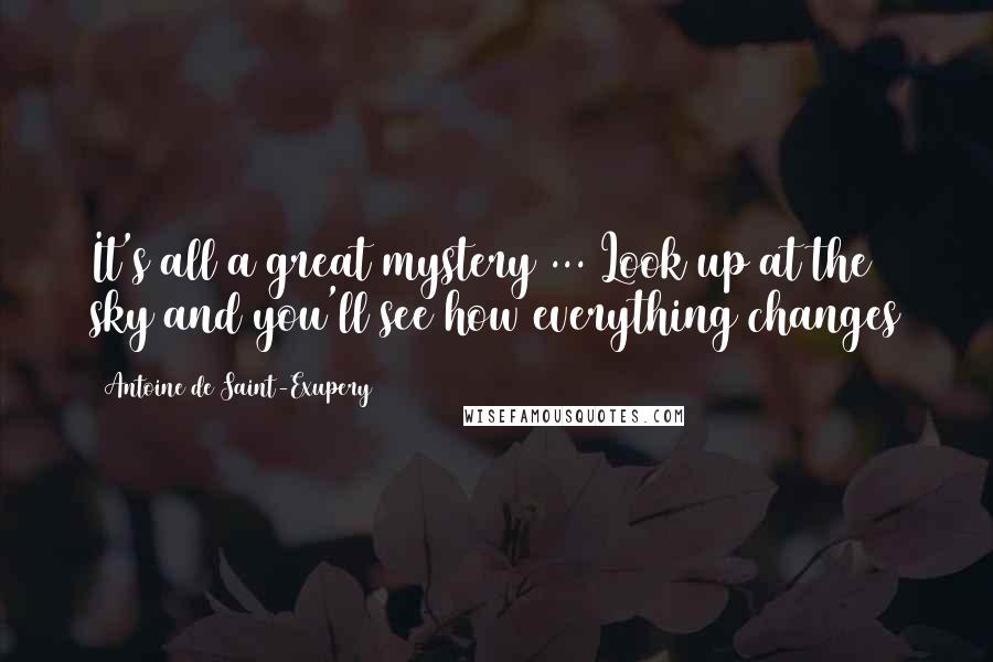 Antoine De Saint-Exupery Quotes: It's all a great mystery ... Look up at the sky and you'll see how everything changes