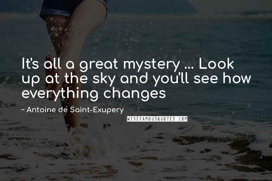 Antoine De Saint-Exupery Quotes: It's all a great mystery ... Look up at the sky and you'll see how everything changes