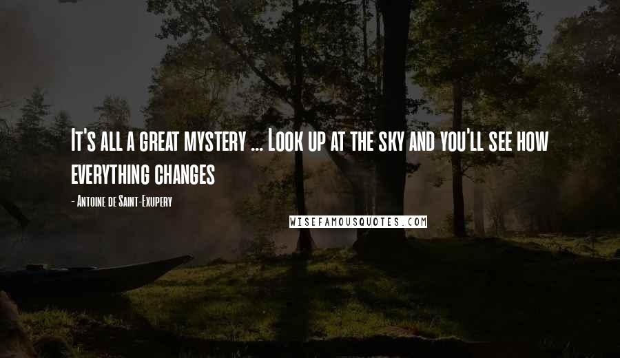 Antoine De Saint-Exupery Quotes: It's all a great mystery ... Look up at the sky and you'll see how everything changes