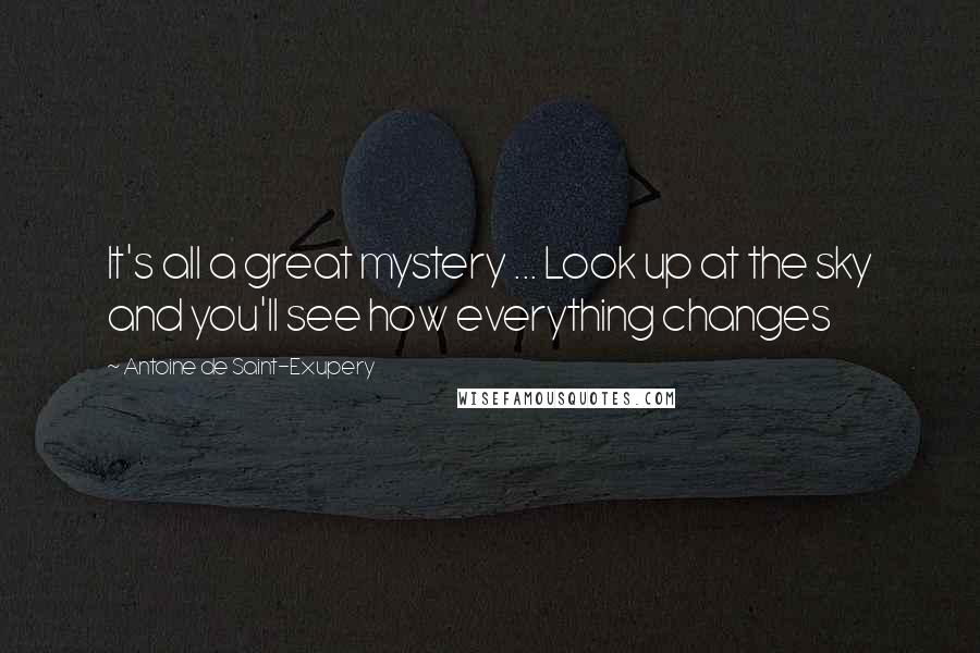 Antoine De Saint-Exupery Quotes: It's all a great mystery ... Look up at the sky and you'll see how everything changes