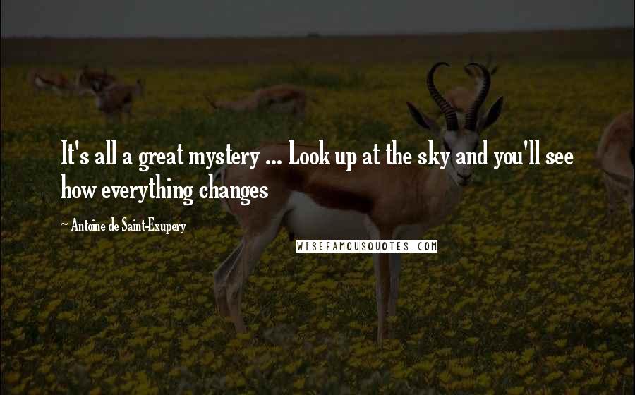 Antoine De Saint-Exupery Quotes: It's all a great mystery ... Look up at the sky and you'll see how everything changes