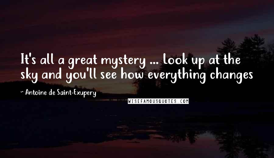 Antoine De Saint-Exupery Quotes: It's all a great mystery ... Look up at the sky and you'll see how everything changes