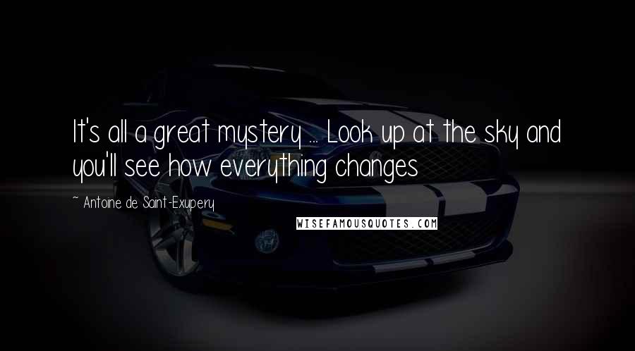 Antoine De Saint-Exupery Quotes: It's all a great mystery ... Look up at the sky and you'll see how everything changes