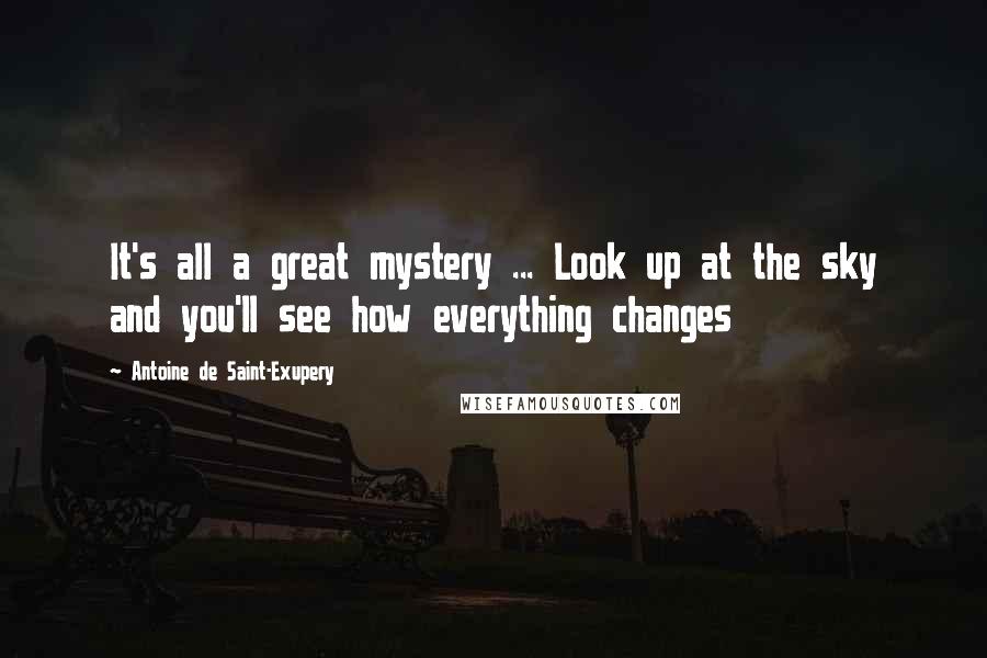 Antoine De Saint-Exupery Quotes: It's all a great mystery ... Look up at the sky and you'll see how everything changes