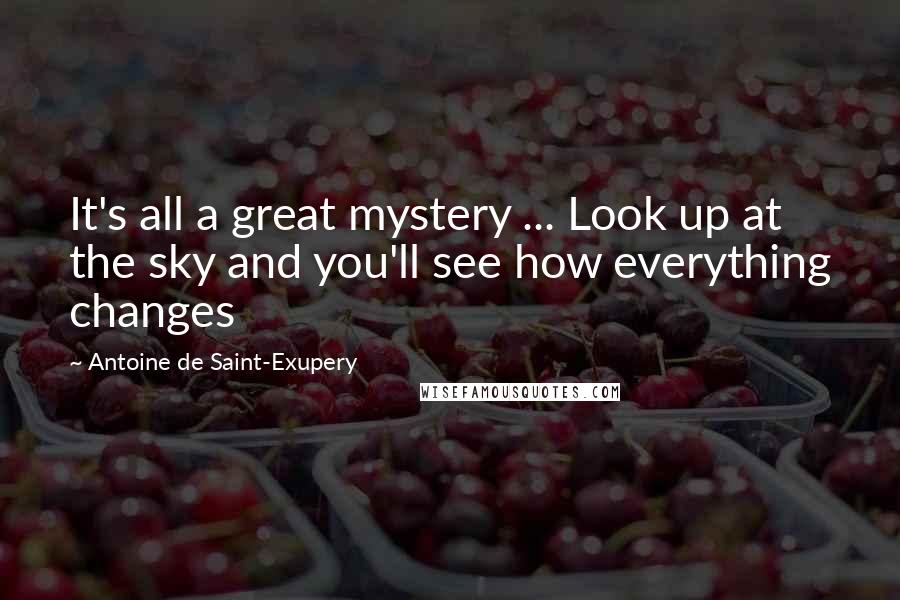 Antoine De Saint-Exupery Quotes: It's all a great mystery ... Look up at the sky and you'll see how everything changes