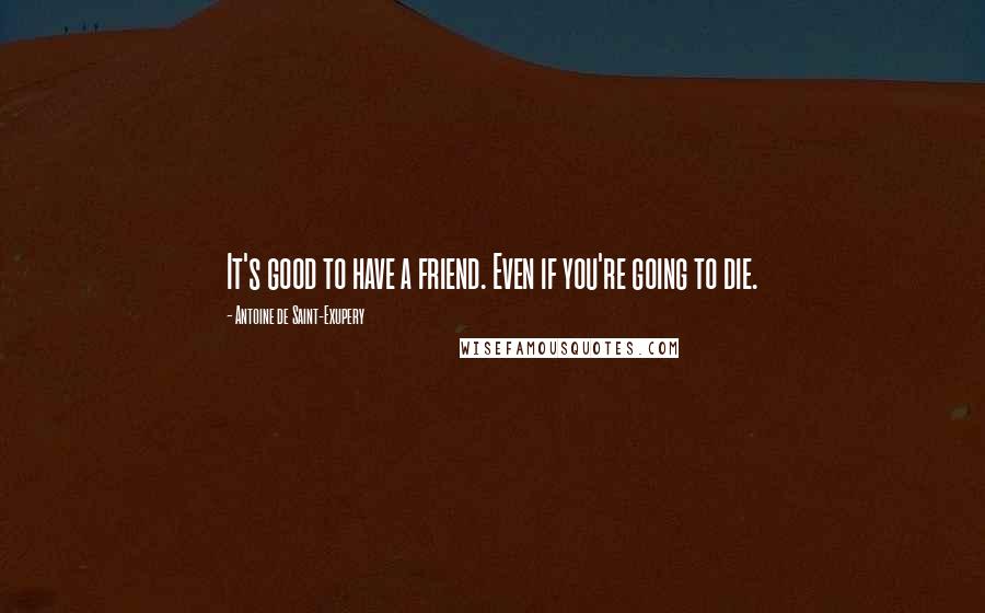 Antoine De Saint-Exupery Quotes: It's good to have a friend. Even if you're going to die.