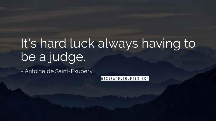 Antoine De Saint-Exupery Quotes: It's hard luck always having to be a judge.