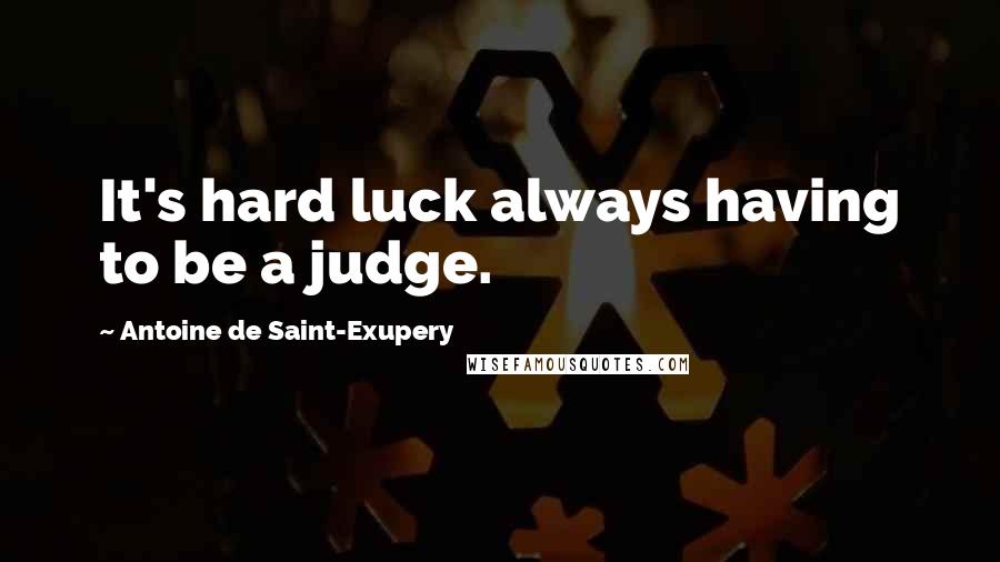 Antoine De Saint-Exupery Quotes: It's hard luck always having to be a judge.