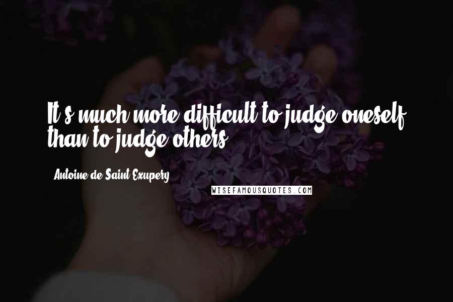 Antoine De Saint-Exupery Quotes: It's much more difficult to judge oneself than to judge others.