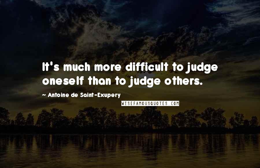 Antoine De Saint-Exupery Quotes: It's much more difficult to judge oneself than to judge others.