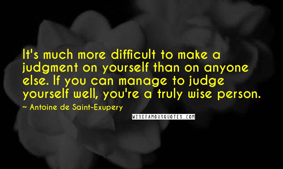 Antoine De Saint-Exupery Quotes: It's much more difficult to make a judgment on yourself than on anyone else. If you can manage to judge yourself well, you're a truly wise person.