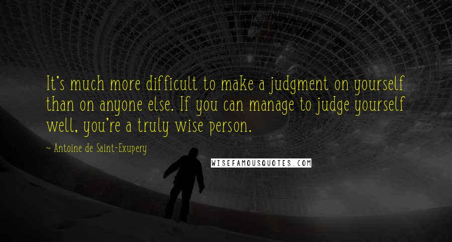 Antoine De Saint-Exupery Quotes: It's much more difficult to make a judgment on yourself than on anyone else. If you can manage to judge yourself well, you're a truly wise person.