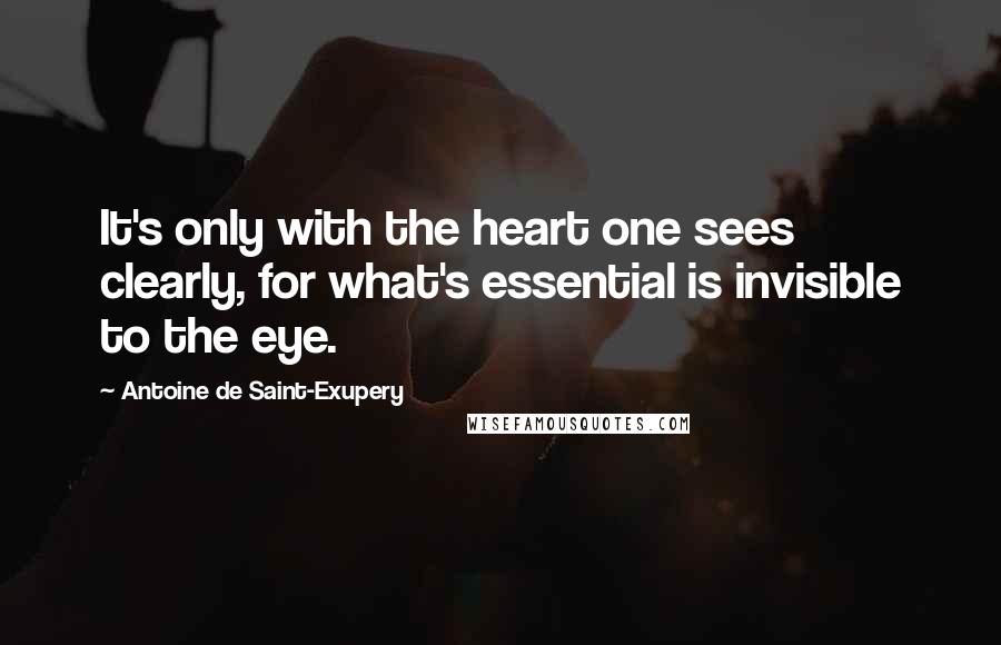 Antoine De Saint-Exupery Quotes: It's only with the heart one sees clearly, for what's essential is invisible to the eye.