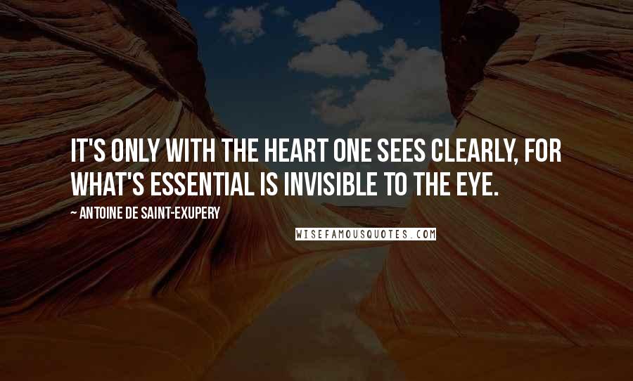 Antoine De Saint-Exupery Quotes: It's only with the heart one sees clearly, for what's essential is invisible to the eye.