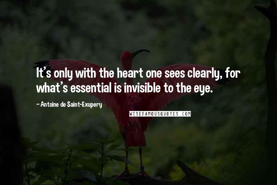 Antoine De Saint-Exupery Quotes: It's only with the heart one sees clearly, for what's essential is invisible to the eye.