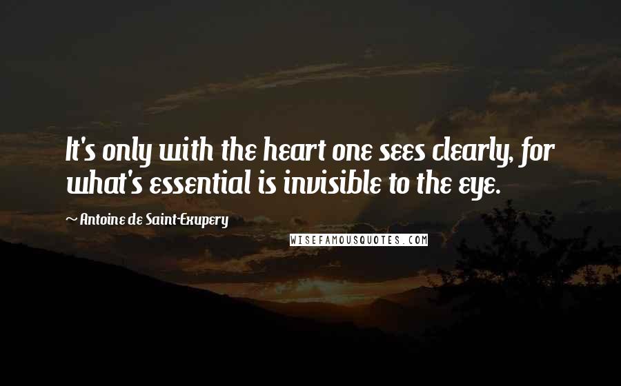 Antoine De Saint-Exupery Quotes: It's only with the heart one sees clearly, for what's essential is invisible to the eye.