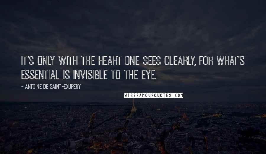 Antoine De Saint-Exupery Quotes: It's only with the heart one sees clearly, for what's essential is invisible to the eye.