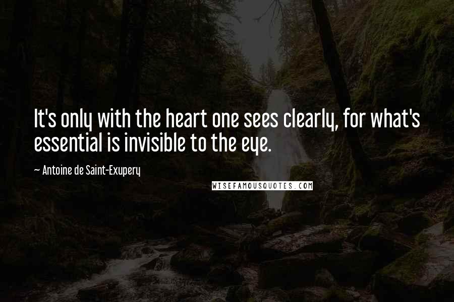 Antoine De Saint-Exupery Quotes: It's only with the heart one sees clearly, for what's essential is invisible to the eye.