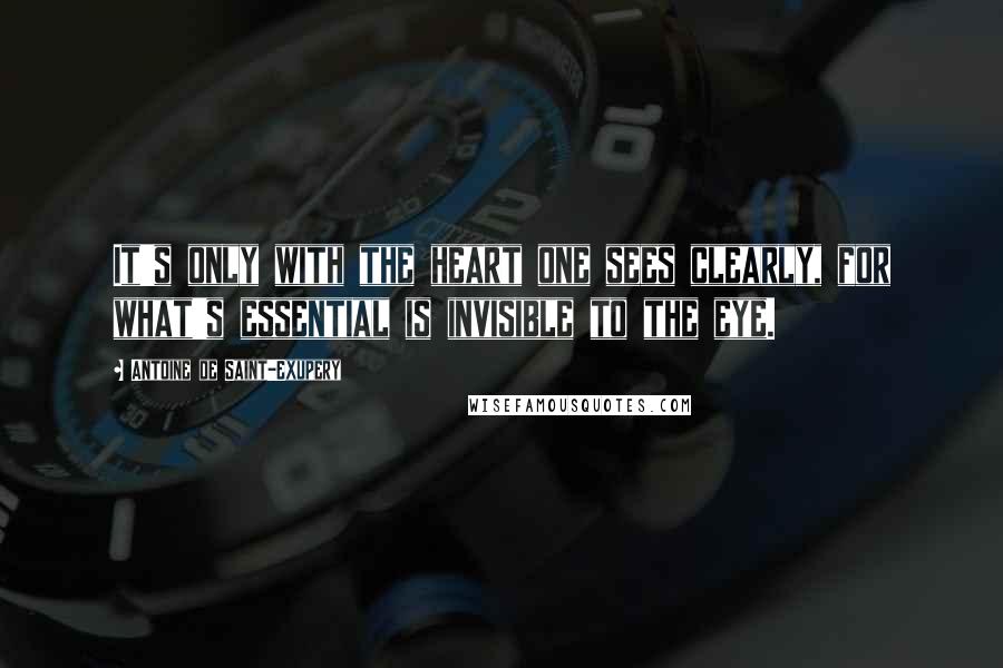 Antoine De Saint-Exupery Quotes: It's only with the heart one sees clearly, for what's essential is invisible to the eye.