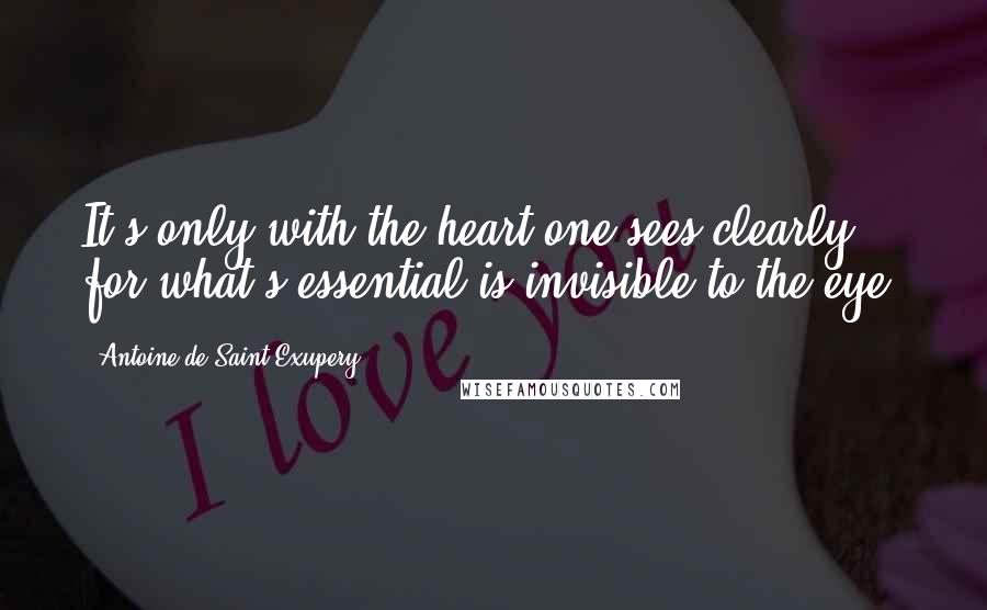 Antoine De Saint-Exupery Quotes: It's only with the heart one sees clearly, for what's essential is invisible to the eye.