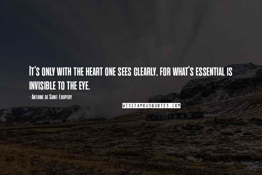 Antoine De Saint-Exupery Quotes: It's only with the heart one sees clearly, for what's essential is invisible to the eye.