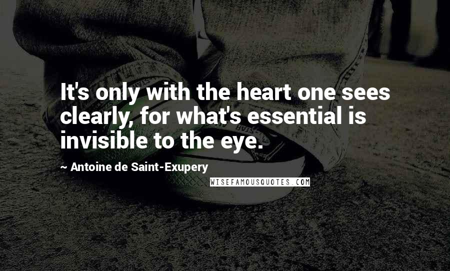 Antoine De Saint-Exupery Quotes: It's only with the heart one sees clearly, for what's essential is invisible to the eye.