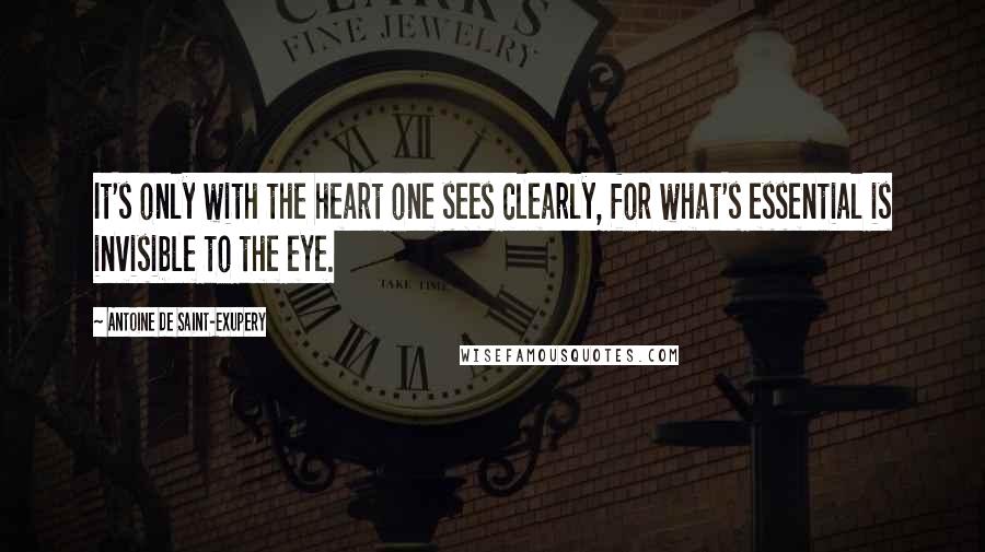 Antoine De Saint-Exupery Quotes: It's only with the heart one sees clearly, for what's essential is invisible to the eye.