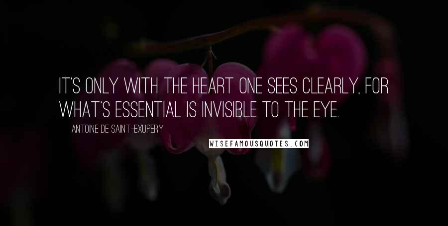 Antoine De Saint-Exupery Quotes: It's only with the heart one sees clearly, for what's essential is invisible to the eye.