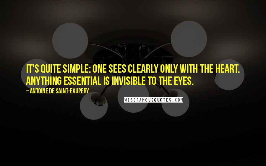 Antoine De Saint-Exupery Quotes: It's quite simple: One sees clearly only with the heart. Anything essential is invisible to the eyes.