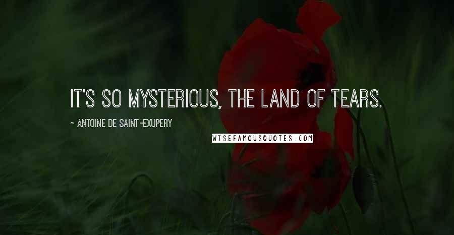 Antoine De Saint-Exupery Quotes: It's so mysterious, the land of tears.