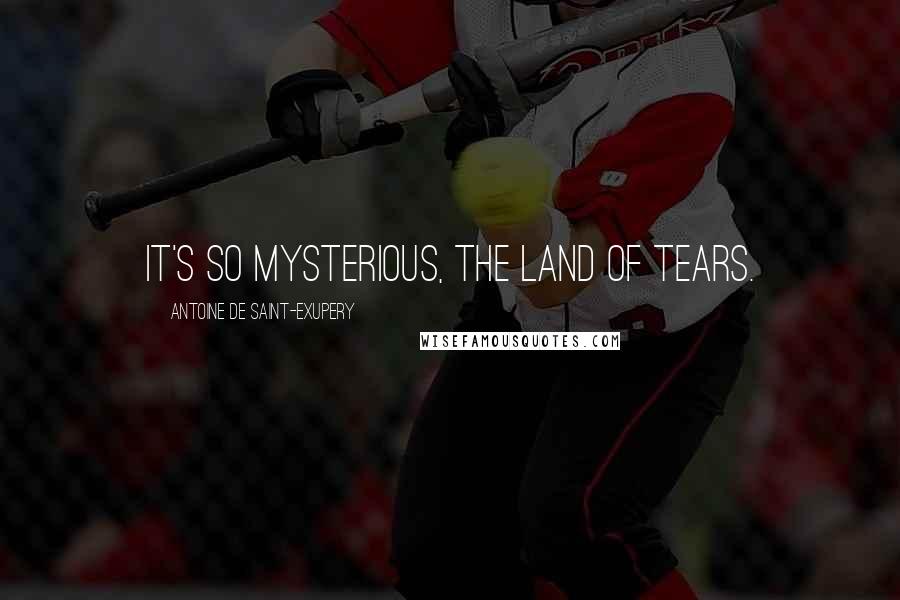Antoine De Saint-Exupery Quotes: It's so mysterious, the land of tears.