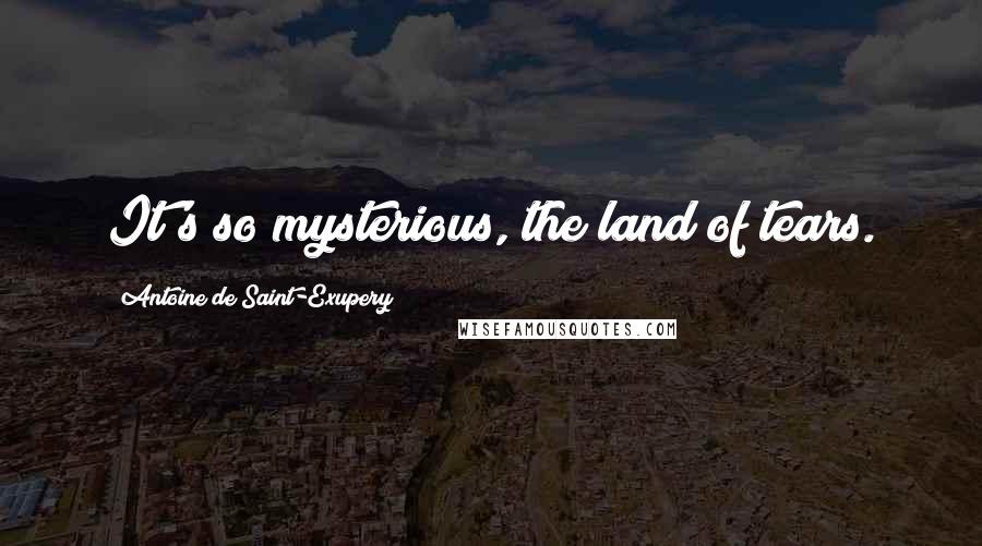 Antoine De Saint-Exupery Quotes: It's so mysterious, the land of tears.