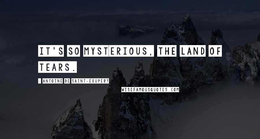 Antoine De Saint-Exupery Quotes: It's so mysterious, the land of tears.