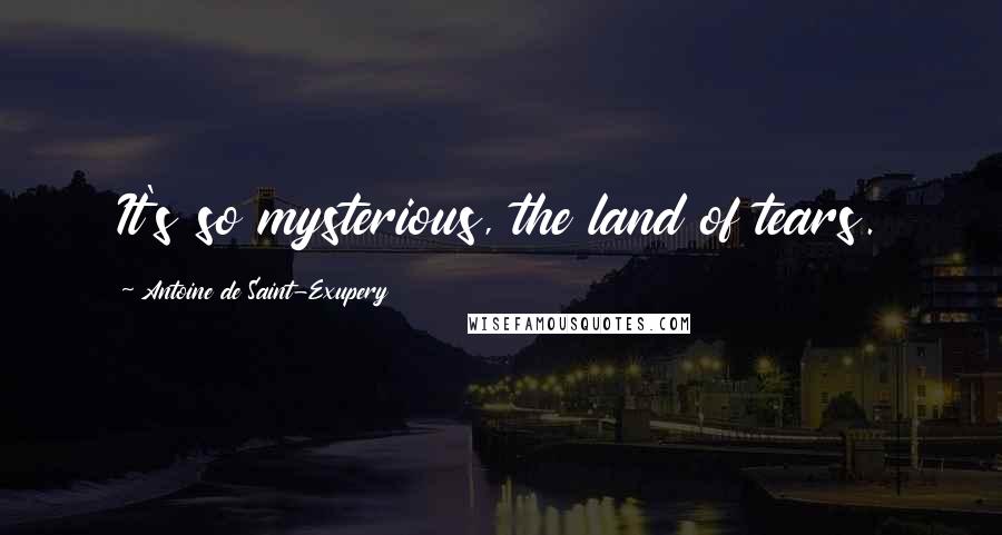 Antoine De Saint-Exupery Quotes: It's so mysterious, the land of tears.