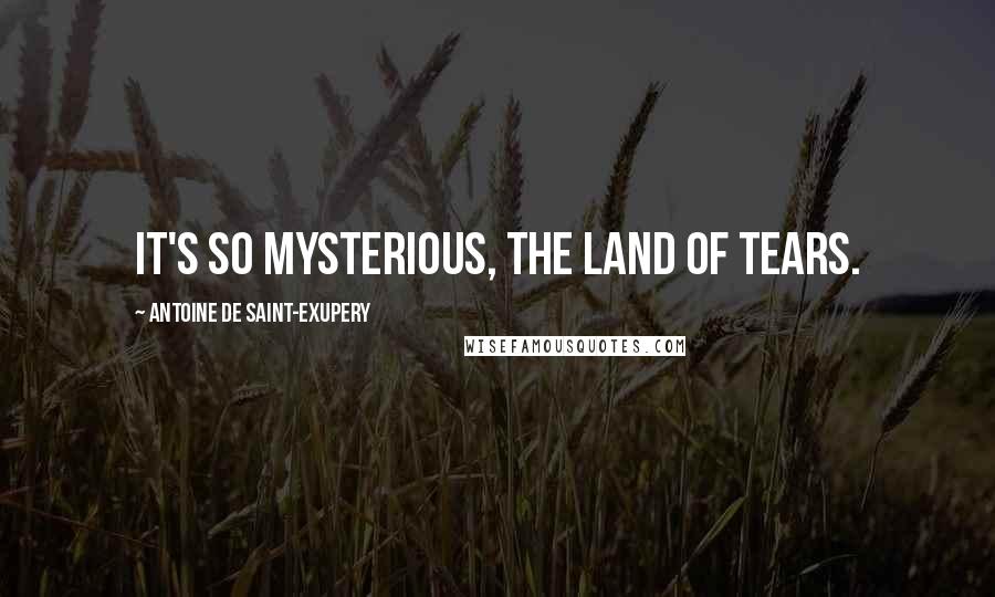 Antoine De Saint-Exupery Quotes: It's so mysterious, the land of tears.