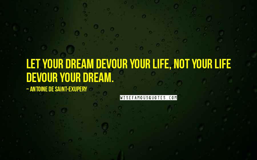 Antoine De Saint-Exupery Quotes: Let your dream devour your life, not your life devour your dream.
