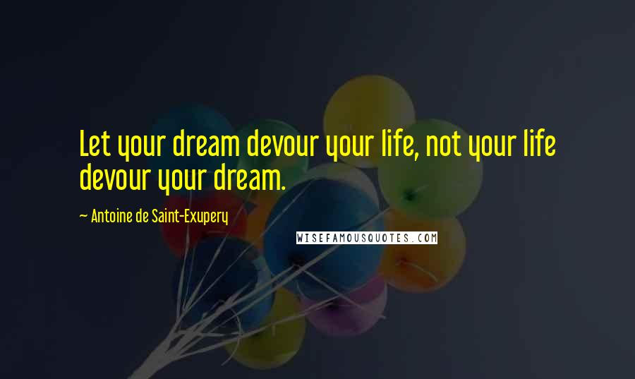 Antoine De Saint-Exupery Quotes: Let your dream devour your life, not your life devour your dream.