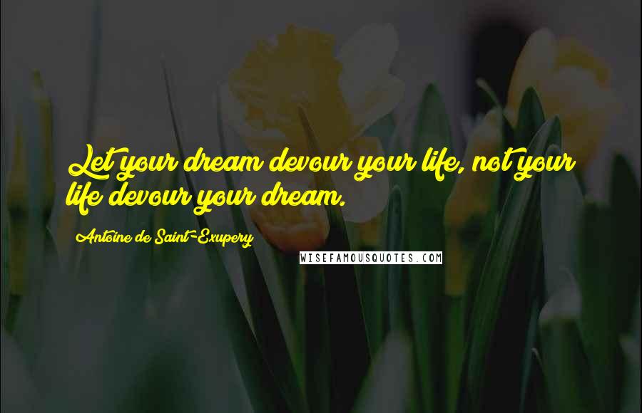 Antoine De Saint-Exupery Quotes: Let your dream devour your life, not your life devour your dream.