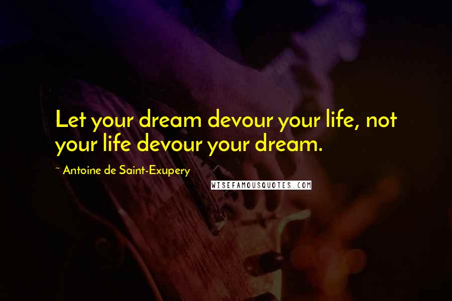 Antoine De Saint-Exupery Quotes: Let your dream devour your life, not your life devour your dream.