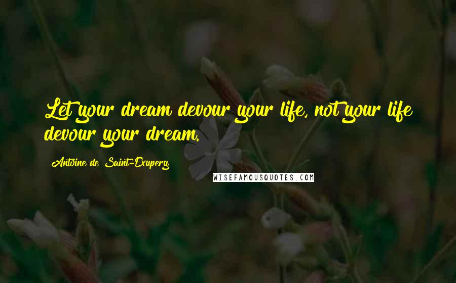 Antoine De Saint-Exupery Quotes: Let your dream devour your life, not your life devour your dream.