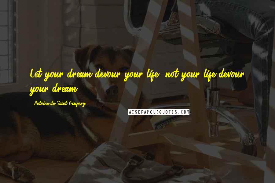 Antoine De Saint-Exupery Quotes: Let your dream devour your life, not your life devour your dream.