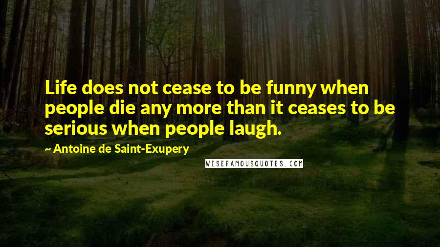 Antoine De Saint-Exupery Quotes: Life does not cease to be funny when people die any more than it ceases to be serious when people laugh.