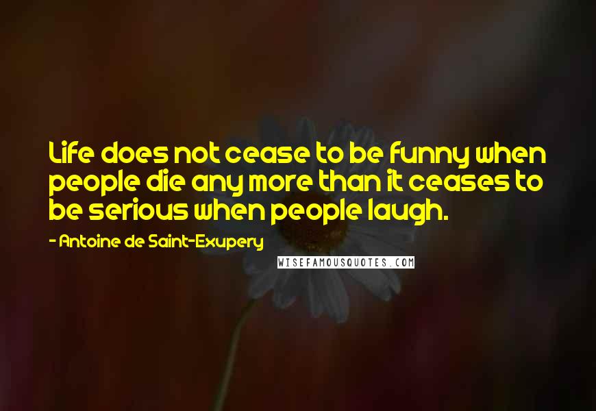 Antoine De Saint-Exupery Quotes: Life does not cease to be funny when people die any more than it ceases to be serious when people laugh.