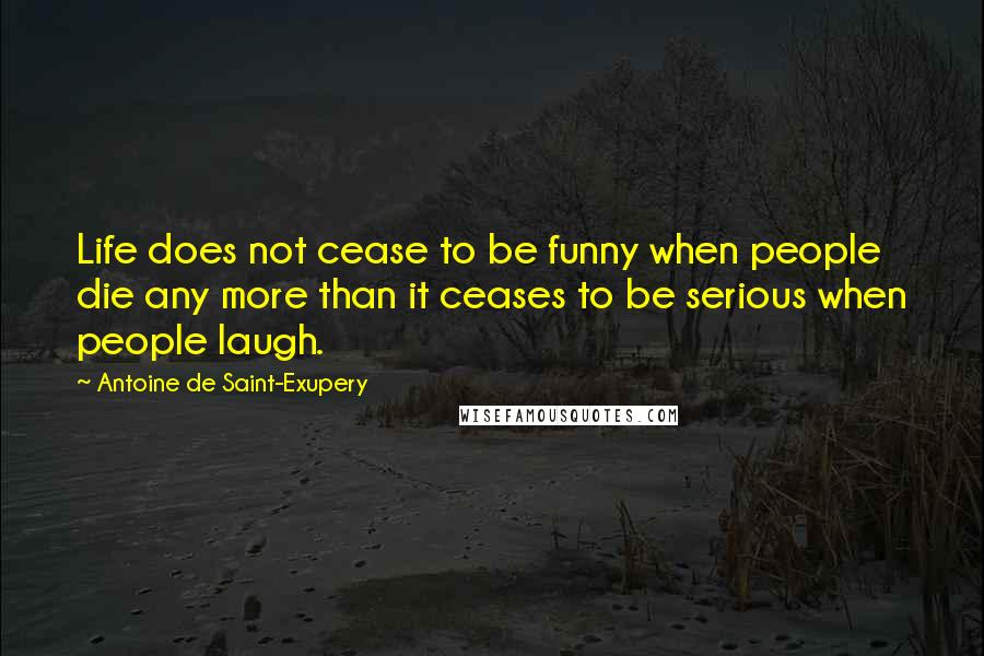 Antoine De Saint-Exupery Quotes: Life does not cease to be funny when people die any more than it ceases to be serious when people laugh.