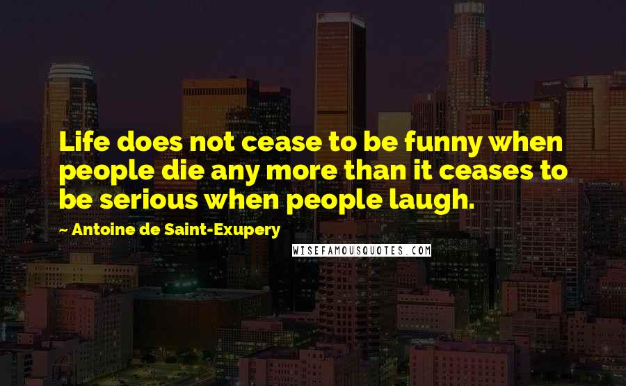 Antoine De Saint-Exupery Quotes: Life does not cease to be funny when people die any more than it ceases to be serious when people laugh.