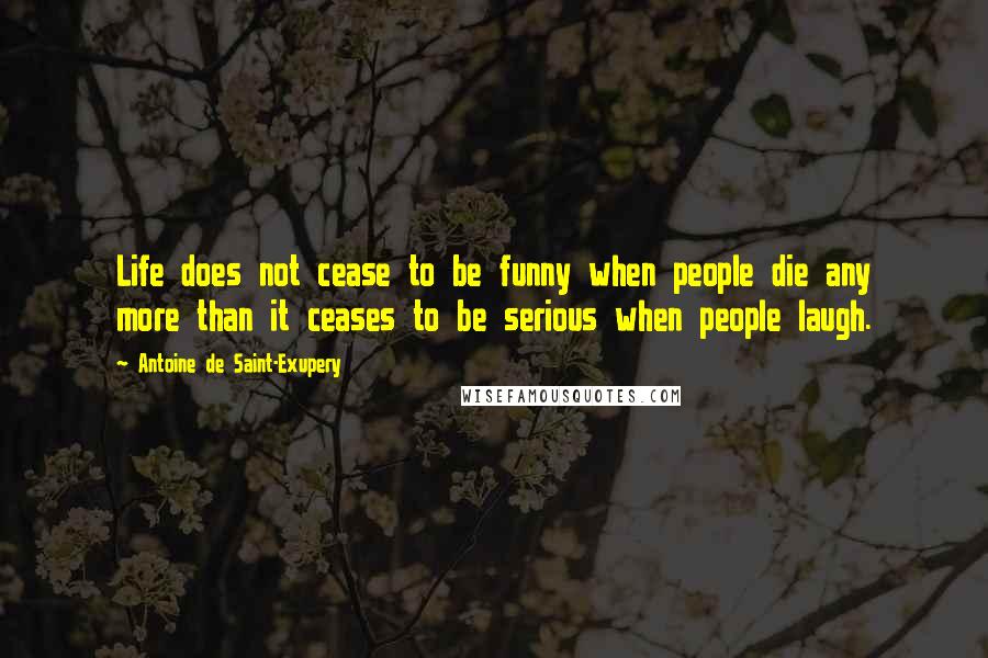 Antoine De Saint-Exupery Quotes: Life does not cease to be funny when people die any more than it ceases to be serious when people laugh.