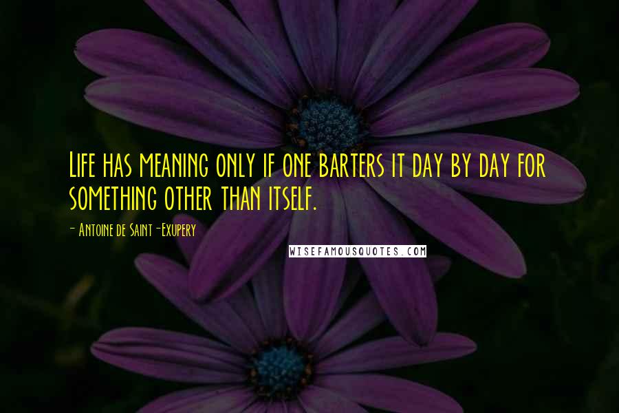 Antoine De Saint-Exupery Quotes: Life has meaning only if one barters it day by day for something other than itself.